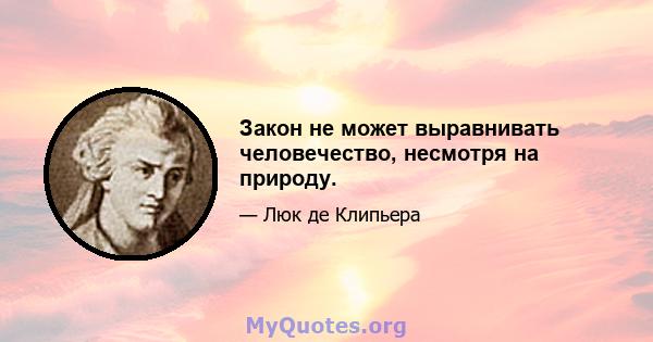 Закон не может выравнивать человечество, несмотря на природу.