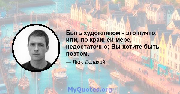 Быть художником - это ничто, или, по крайней мере, недостаточно; Вы хотите быть поэтом.