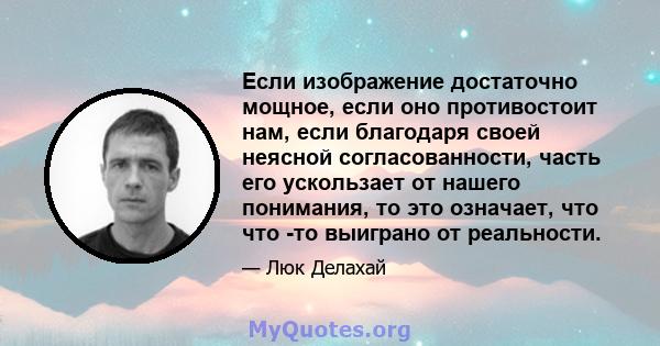 Если изображение достаточно мощное, если оно противостоит нам, если благодаря своей неясной согласованности, часть его ускользает от нашего понимания, то это означает, что что -то выиграно от реальности.