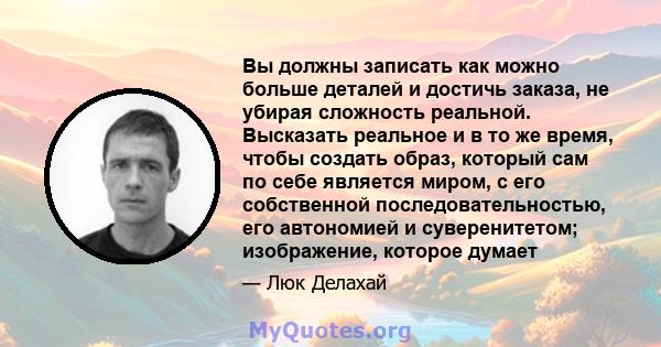 Вы должны записать как можно больше деталей и достичь заказа, не убирая сложность реальной. Высказать реальное и в то же время, чтобы создать образ, который сам по себе является миром, с его собственной