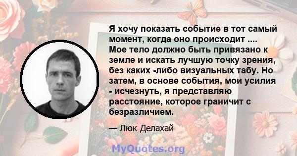 Я хочу показать событие в тот самый момент, когда оно происходит .... Мое тело должно быть привязано к земле и искать лучшую точку зрения, без каких -либо визуальных табу. Но затем, в основе события, мои усилия -