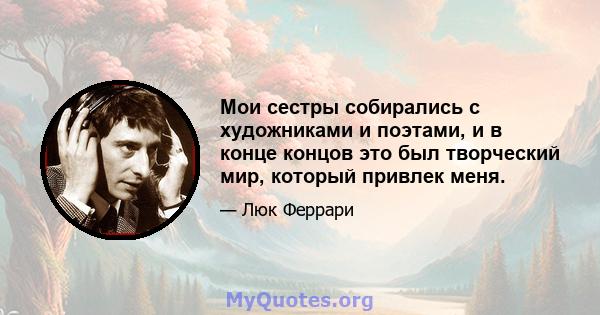 Мои сестры собирались с художниками и поэтами, и в конце концов это был творческий мир, который привлек меня.