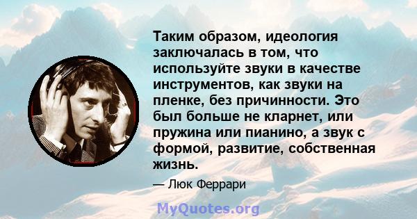 Таким образом, идеология заключалась в том, что используйте звуки в качестве инструментов, как звуки на пленке, без причинности. Это был больше не кларнет, или пружина или пианино, а звук с формой, развитие, собственная 