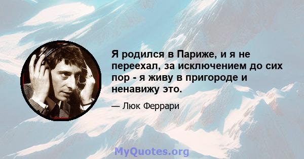 Я родился в Париже, и я не переехал, за исключением до сих пор - я живу в пригороде и ненавижу это.