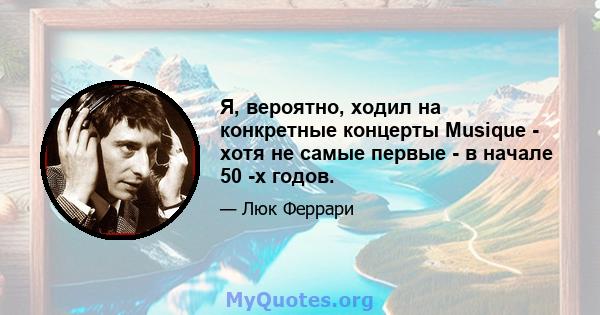 Я, вероятно, ходил на конкретные концерты Musique - хотя не самые первые - в начале 50 -х годов.