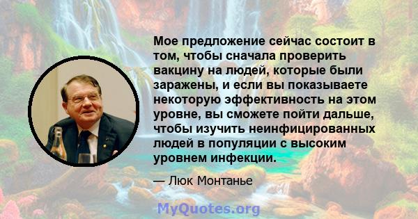 Мое предложение сейчас состоит в том, чтобы сначала проверить вакцину на людей, которые были заражены, и если вы показываете некоторую эффективность на этом уровне, вы сможете пойти дальше, чтобы изучить