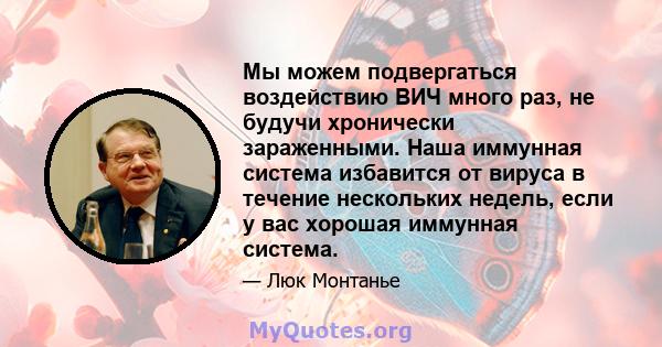 Мы можем подвергаться воздействию ВИЧ много раз, не будучи хронически зараженными. Наша иммунная система избавится от вируса в течение нескольких недель, если у вас хорошая иммунная система.