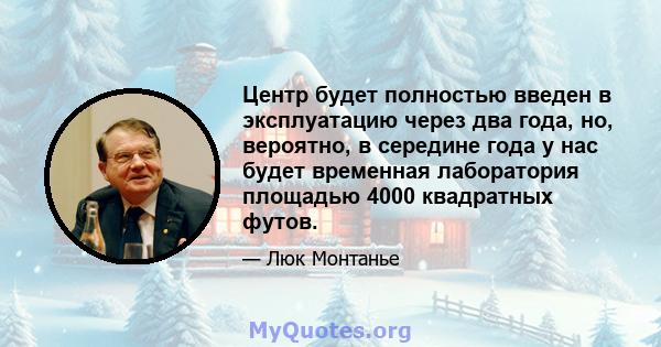 Центр будет полностью введен в эксплуатацию через два года, но, вероятно, в середине года у нас будет временная лаборатория площадью 4000 квадратных футов.