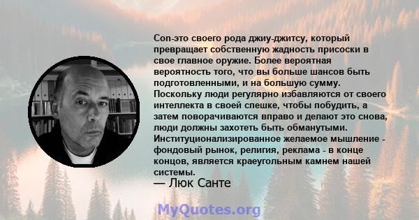 Con-это своего рода джиу-джитсу, который превращает собственную жадность присоски в свое главное оружие. Более вероятная вероятность того, что вы больше шансов быть подготовленными, и на большую сумму. Поскольку люди