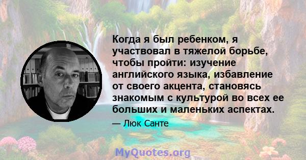 Когда я был ребенком, я участвовал в тяжелой борьбе, чтобы пройти: изучение английского языка, избавление от своего акцента, становясь знакомым с культурой во всех ее больших и маленьких аспектах.