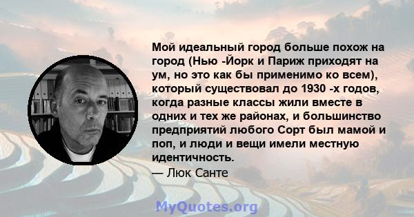 Мой идеальный город больше похож на город (Нью -Йорк и Париж приходят на ум, но это как бы применимо ко всем), который существовал до 1930 -х годов, когда разные классы жили вместе в одних и тех же районах, и