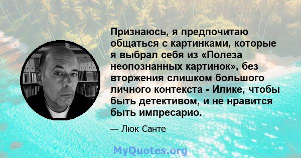 Признаюсь, я предпочитаю общаться с картинками, которые я выбрал себя из «Полеза неопознанных картинок», без вторжения слишком большого личного контекста - Илике, чтобы быть детективом, и не нравится быть импресарио.