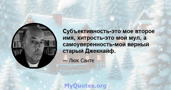 Субъективность-это мое второе имя, хитрость-это мой мул, а самоуверенность-мой верный старый Джекнайф.