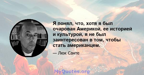 Я понял, что, хотя я был очарован Америкой, ее историей и культурой, я не был заинтересован в том, чтобы стать американцем.