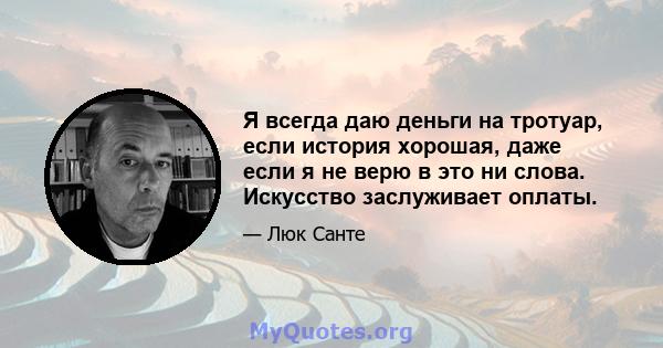 Я всегда даю деньги на тротуар, если история хорошая, даже если я не верю в это ни слова. Искусство заслуживает оплаты.