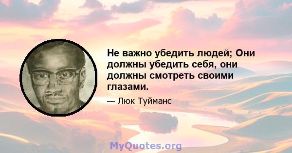 Не важно убедить людей; Они должны убедить себя, они должны смотреть своими глазами.