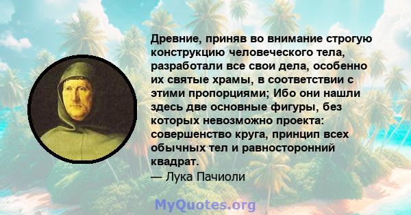 Древние, приняв во внимание строгую конструкцию человеческого тела, разработали все свои дела, особенно их святые храмы, в соответствии с этими пропорциями; Ибо они нашли здесь две основные фигуры, без которых