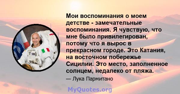 Мои воспоминания о моем детстве - замечательные воспоминания. Я чувствую, что мне было привилегирован, потому что я вырос в прекрасном городе. Это Катания, на восточном побережье Сицилии. Это место, заполненное солнцем, 