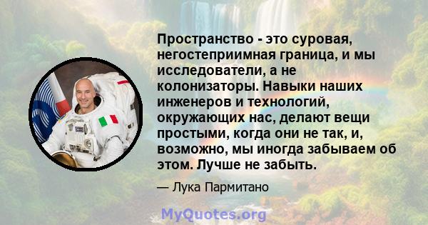 Пространство - это суровая, негостеприимная граница, и мы исследователи, а не колонизаторы. Навыки наших инженеров и технологий, окружающих нас, делают вещи простыми, когда они не так, и, возможно, мы иногда забываем об 