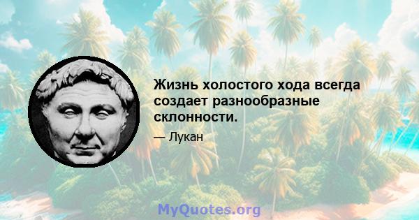 Жизнь холостого хода всегда создает разнообразные склонности.