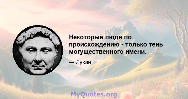 Некоторые люди по происхождению - только тень могущественного имени.