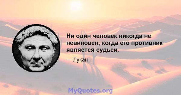 Ни один человек никогда не невиновен, когда его противник является судьей.