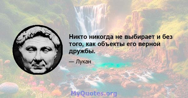 Никто никогда не выбирает и без того, как объекты его верной дружбы.