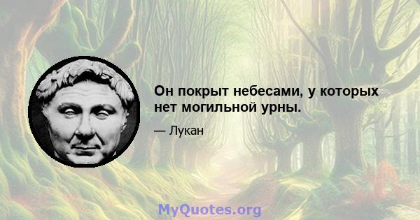 Он покрыт небесами, у которых нет могильной урны.