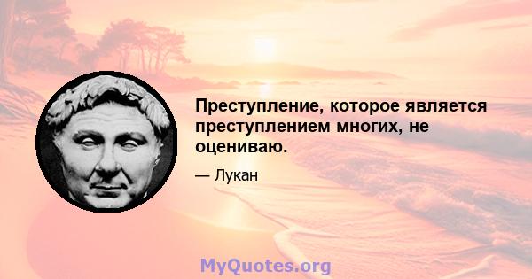 Преступление, которое является преступлением многих, не оцениваю.