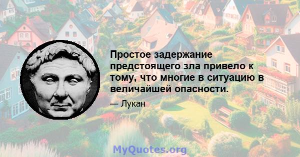 Простое задержание предстоящего зла привело к тому, что многие в ситуацию в величайшей опасности.