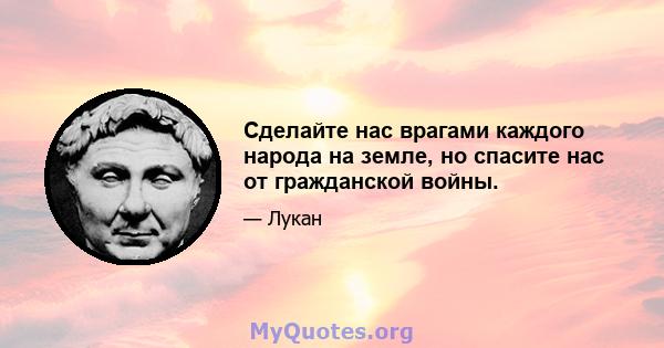 Сделайте нас врагами каждого народа на земле, но спасите нас от гражданской войны.