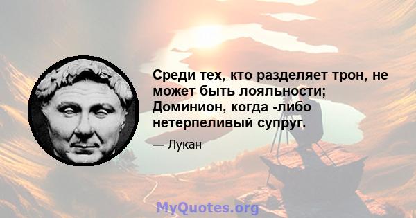 Среди тех, кто разделяет трон, не может быть лояльности; Доминион, когда -либо нетерпеливый супруг.