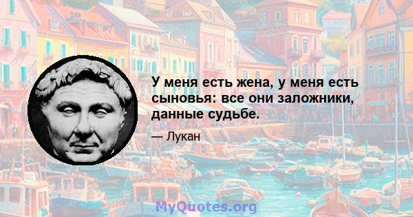 У меня есть жена, у меня есть сыновья: все они заложники, данные судьбе.