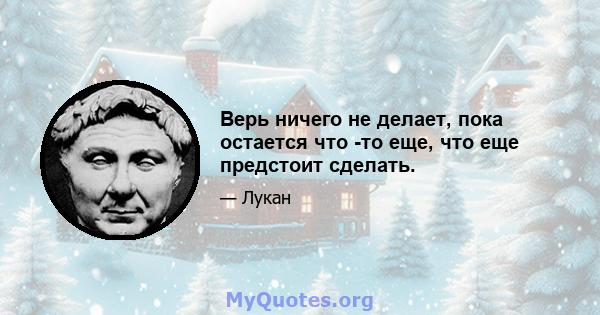 Верь ничего не делает, пока остается что -то еще, что еще предстоит сделать.