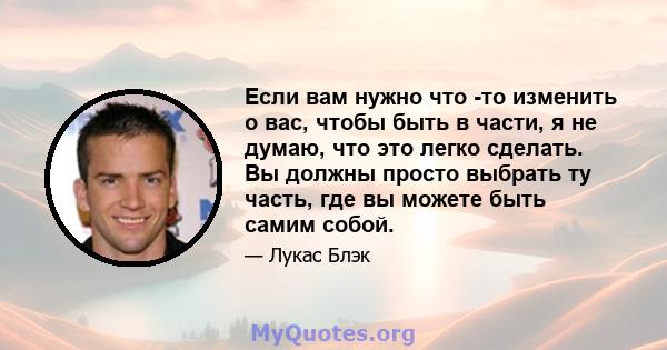 Если вам нужно что -то изменить о вас, чтобы быть в части, я не думаю, что это легко сделать. Вы должны просто выбрать ту часть, где вы можете быть самим собой.