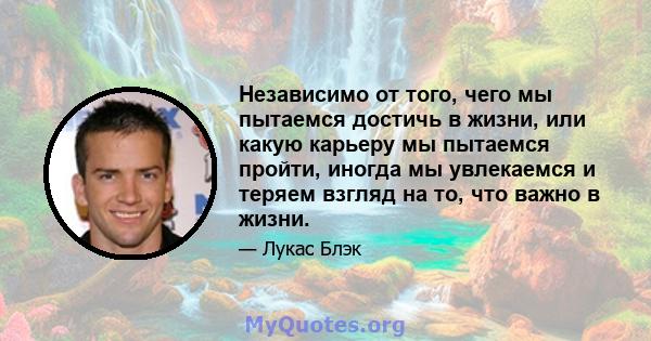 Независимо от того, чего мы пытаемся достичь в жизни, или какую карьеру мы пытаемся пройти, иногда мы увлекаемся и теряем взгляд на то, что важно в жизни.