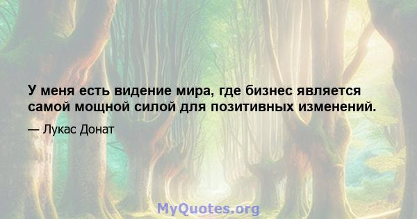 У меня есть видение мира, где бизнес является самой мощной силой для позитивных изменений.