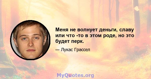 Меня не волнует деньги, славу или что -то в этом роде, но это будет перк.