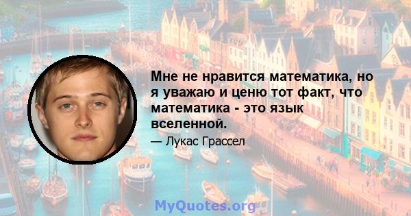 Мне не нравится математика, но я уважаю и ценю тот факт, что математика - это язык вселенной.