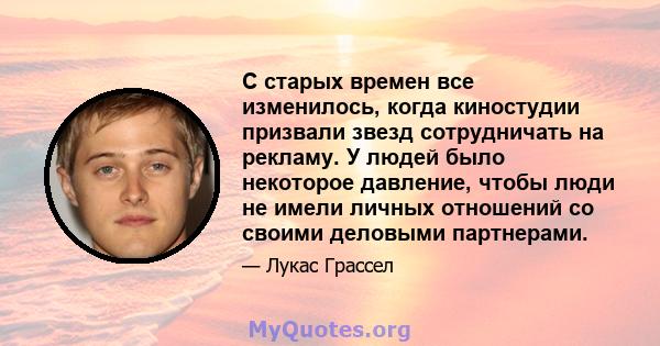 С старых времен все изменилось, когда киностудии призвали звезд сотрудничать на рекламу. У людей было некоторое давление, чтобы люди не имели личных отношений со своими деловыми партнерами.