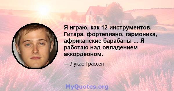 Я играю, как 12 инструментов. Гитара, фортепиано, гармоника, африканские барабаны ... Я работаю над овладением аккордеоном.