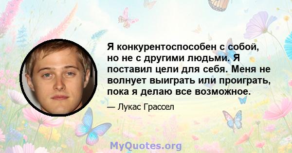 Я конкурентоспособен с собой, но не с другими людьми. Я поставил цели для себя. Меня не волнует выиграть или проиграть, пока я делаю все возможное.