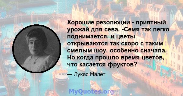 Хорошие резолюции - приятный урожай для сева. -Семя так легко поднимается, и цветы открываются так скоро с таким смелым шоу, особенно сначала. Но когда прошло время цветов, что касается фруктов?