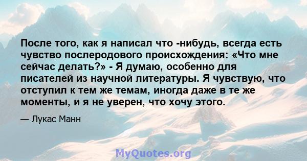 После того, как я написал что -нибудь, всегда есть чувство послеродового происхождения: «Что мне сейчас делать?» - Я думаю, особенно для писателей из научной литературы. Я чувствую, что отступил к тем же темам, иногда