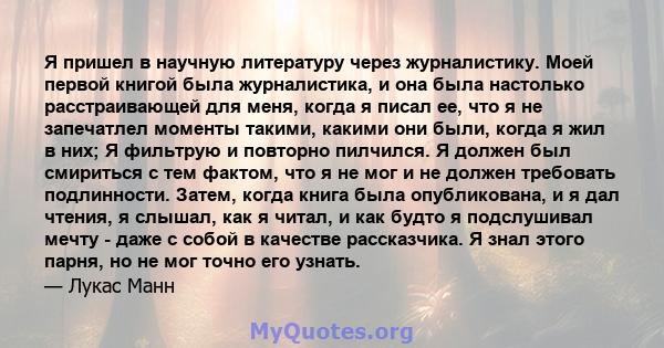 Я пришел в научную литературу через журналистику. Моей первой книгой была журналистика, и она была настолько расстраивающей для меня, когда я писал ее, что я не запечатлел моменты такими, какими они были, когда я жил в