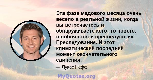 Эта фаза медового месяца очень весело в реальной жизни, когда вы встречаетесь и обнаруживаете кого -то нового, влюбляются и преследуют их. Преследование. И этот климатический последний момент окончательного единения.