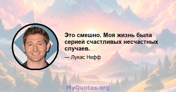 Это смешно. Моя жизнь была серией счастливых несчастных случаев.