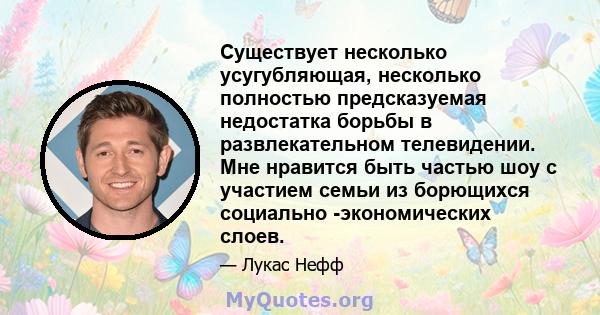 Существует несколько усугубляющая, несколько полностью предсказуемая недостатка борьбы в развлекательном телевидении. Мне нравится быть частью шоу с участием семьи из борющихся социально -экономических слоев.