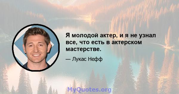 Я молодой актер, и я не узнал все, что есть в актерском мастерстве.