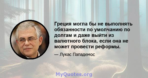 Греция могла бы не выполнять обязанности по умолчанию по долгам и даже выйти из валютного блока, если она не может провести реформы.